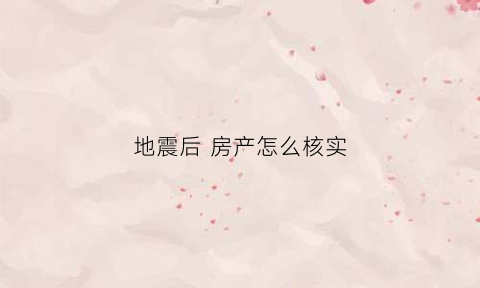 地震后房产怎么核实(地震后房屋鉴定等级标准)